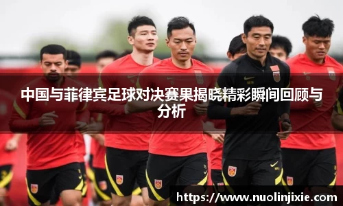 中国与菲律宾足球对决赛果揭晓精彩瞬间回顾与分析